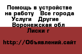 Помощь в устройстве на работу - Все города Услуги » Другие   . Воронежская обл.,Лиски г.